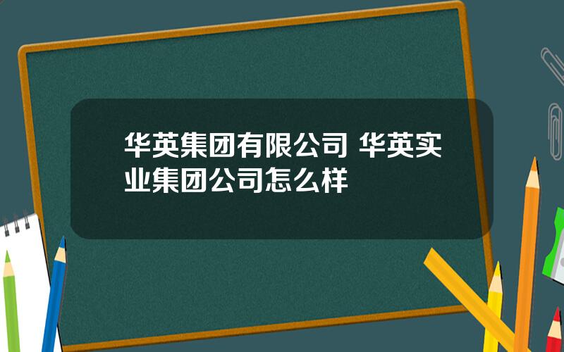 华英集团有限公司 华英实业集团公司怎么样